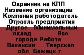 Охранник на КПП › Название организации ­ Компания-работодатель › Отрасль предприятия ­ Другое › Минимальный оклад ­ 38 000 - Все города Работа » Вакансии   . Тверская обл.,Бежецк г.